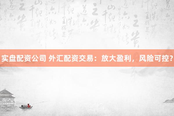 实盘配资公司 外汇配资交易：放大盈利，风险可控？