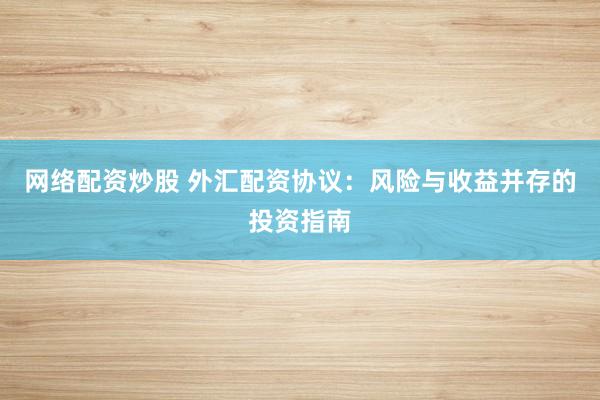 网络配资炒股 外汇配资协议：风险与收益并存的投资指南