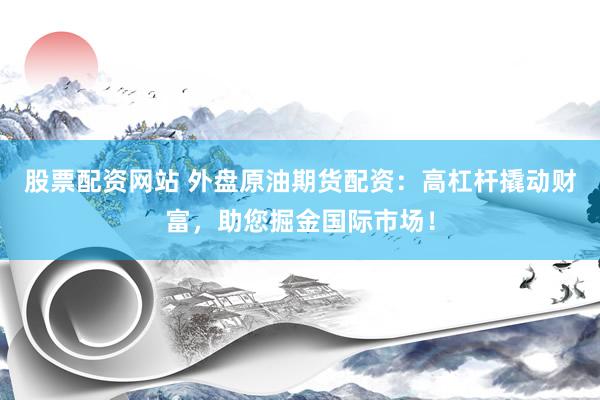 股票配资网站 外盘原油期货配资：高杠杆撬动财富，助您掘金国际市场！