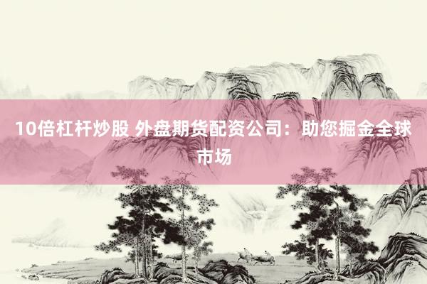 10倍杠杆炒股 外盘期货配资公司：助您掘金全球市场