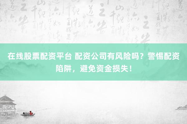 在线股票配资平台 配资公司有风险吗？警惕配资陷阱，避免资金损失！