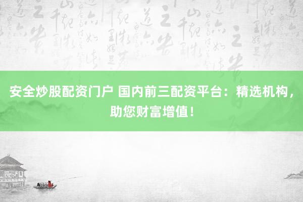安全炒股配资门户 国内前三配资平台：精选机构，助您财富增值！