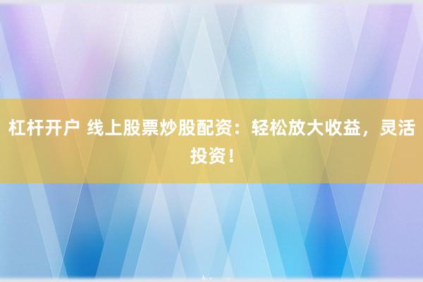 杠杆开户 线上股票炒股配资：轻松放大收益，灵活投资！