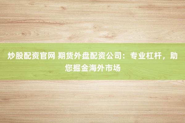 炒股配资官网 期货外盘配资公司：专业杠杆，助您掘金海外市场