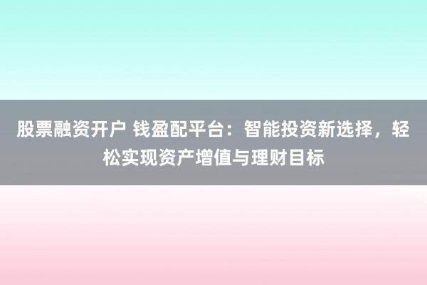 股票融资开户 钱盈配平台：智能投资新选择，轻松实现资产增值与理财目标