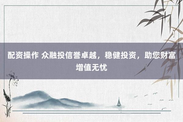 配资操作 众融投信誉卓越，稳健投资，助您财富增值无忧
