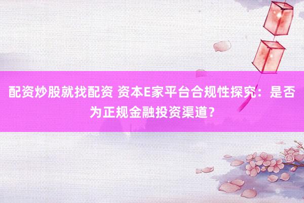 配资炒股就找配资 资本E家平台合规性探究：是否为正规金融投资渠道？