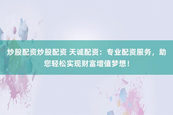 炒股配资炒股配资 天诚配资：专业配资服务，助您轻松实现财富增值梦想！
