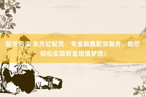 配资咨询 东方红配资：专业股票配资服务，助您轻松实现财富增值梦想！