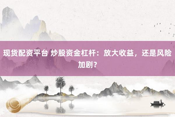 现货配资平台 炒股资金杠杆：放大收益，还是风险加剧？