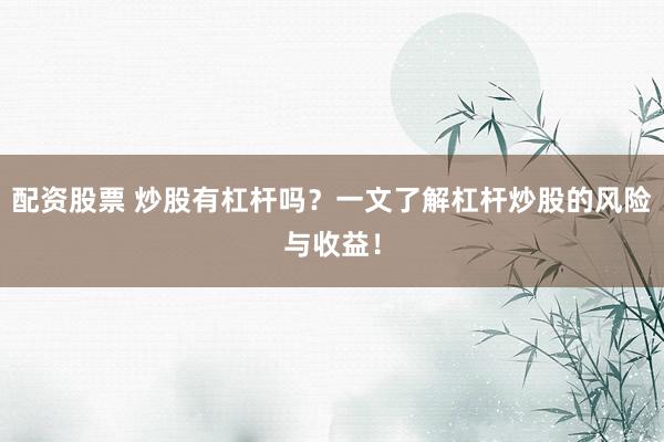 配资股票 炒股有杠杆吗？一文了解杠杆炒股的风险与收益！
