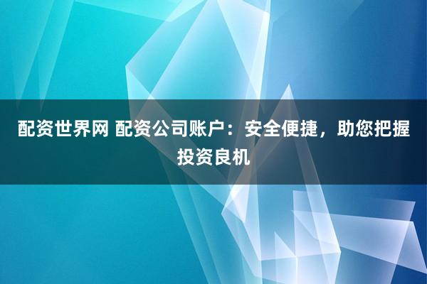 配资世界网 配资公司账户：安全便捷，助您把握投资良机