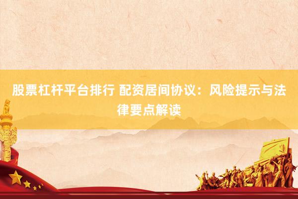 股票杠杆平台排行 配资居间协议：风险提示与法律要点解读