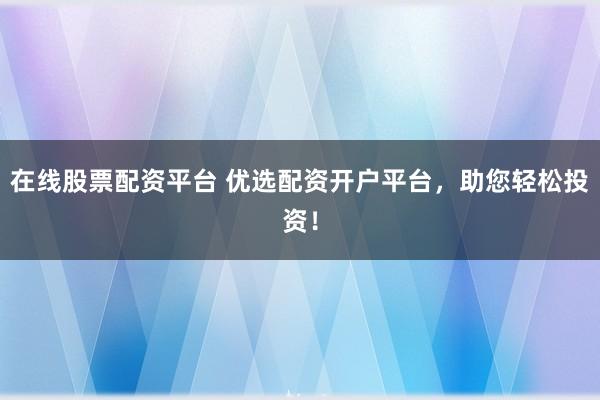 在线股票配资平台 优选配资开户平台，助您轻松投资！