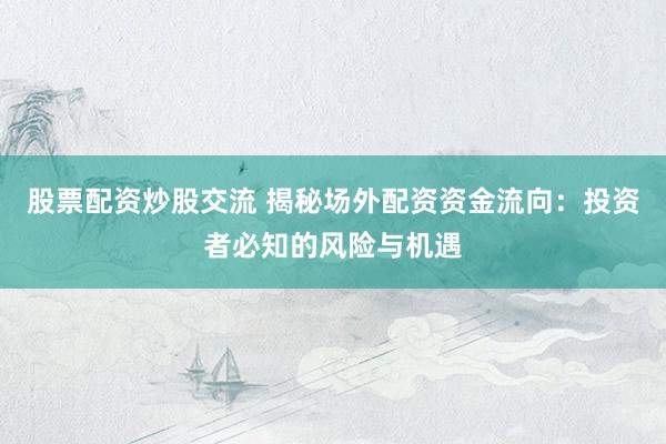 股票配资炒股交流 揭秘场外配资资金流向：投资者必知的风险与机遇