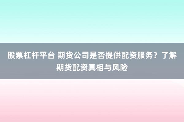股票杠杆平台 期货公司是否提供配资服务？了解期货配资真相与风险