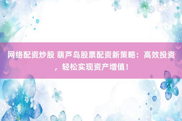 网络配资炒股 葫芦岛股票配资新策略：高效投资，轻松实现资产增值！