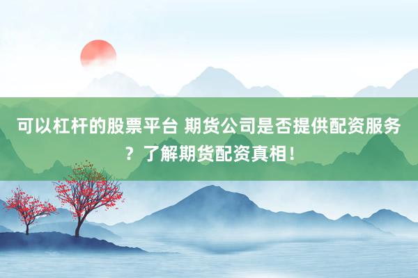 可以杠杆的股票平台 期货公司是否提供配资服务？了解期货配资真相！