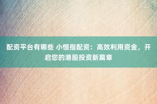 配资平台有哪些 小恒指配资：高效利用资金，开启您的港股投资新篇章