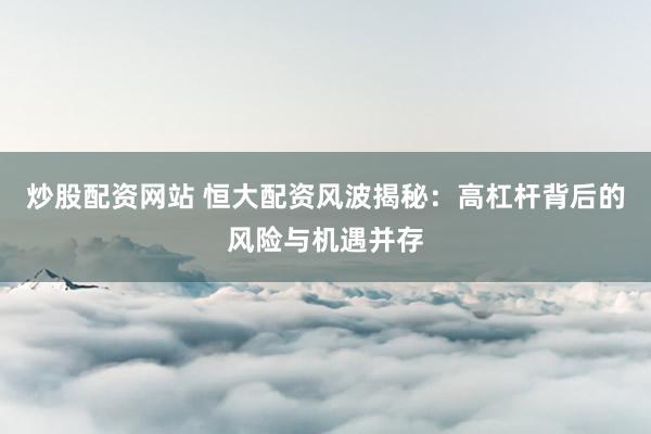 炒股配资网站 恒大配资风波揭秘：高杠杆背后的风险与机遇并存