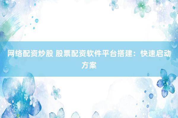 网络配资炒股 股票配资软件平台搭建：快速启动方案