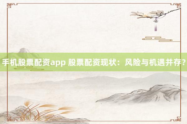 手机股票配资app 股票配资现状：风险与机遇并存？