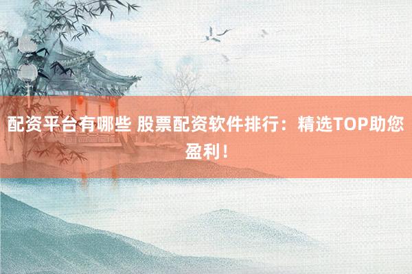 配资平台有哪些 股票配资软件排行：精选TOP助您盈利！