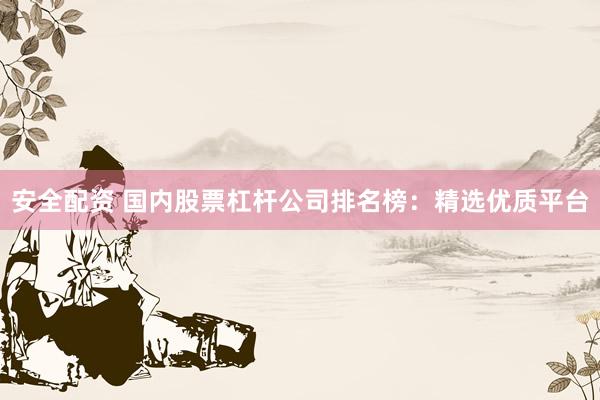 安全配资 国内股票杠杆公司排名榜：精选优质平台