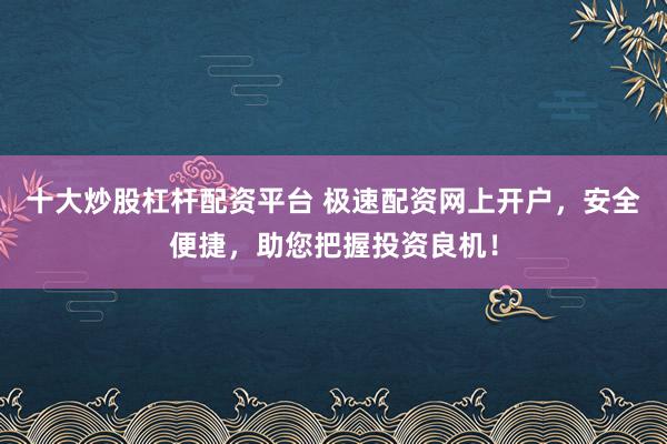 十大炒股杠杆配资平台 极速配资网上开户，安全便捷，助您把握投资良机！