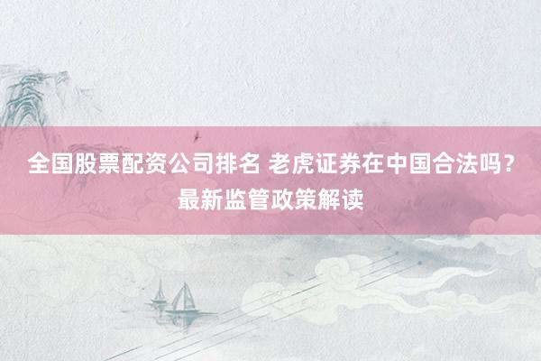 全国股票配资公司排名 老虎证券在中国合法吗？最新监管政策解读