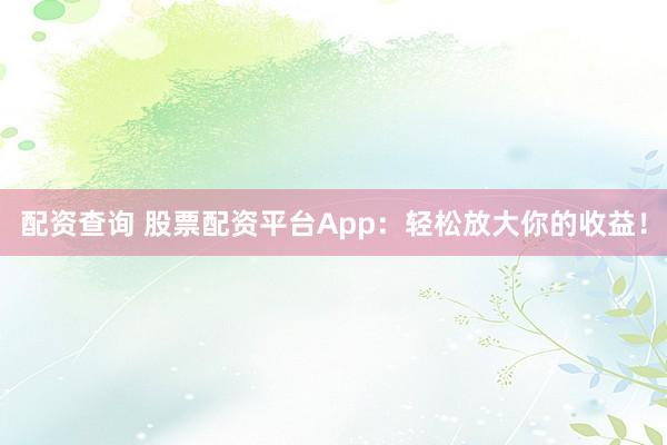 配资查询 股票配资平台App：轻松放大你的收益！