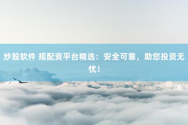 炒股软件 规配资平台精选：安全可靠，助您投资无忧！