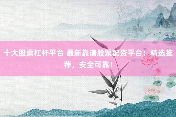 十大股票杠杆平台 最新靠谱股票配资平台：精选推荐，安全可靠！