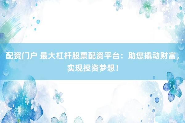 配资门户 最大杠杆股票配资平台：助您撬动财富，实现投资梦想！