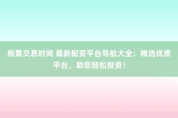 股票交易时间 最新配资平台导航大全：精选优质平台，助您轻松投资！