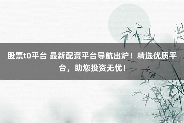 股票t0平台 最新配资平台导航出炉！精选优质平台，助您投资无忧！