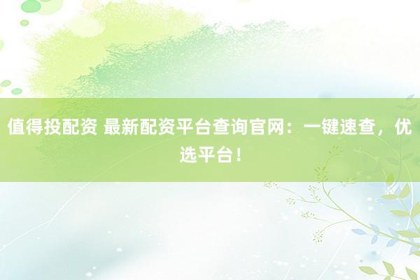 值得投配资 最新配资平台查询官网：一键速查，优选平台！