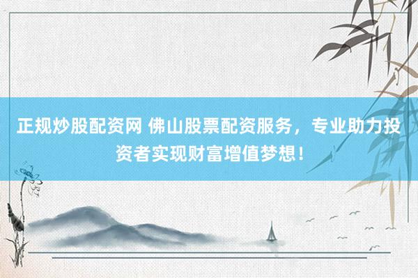 正规炒股配资网 佛山股票配资服务，专业助力投资者实现财富增值梦想！