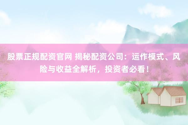 股票正规配资官网 揭秘配资公司：运作模式、风险与收益全解析，投资者必看！