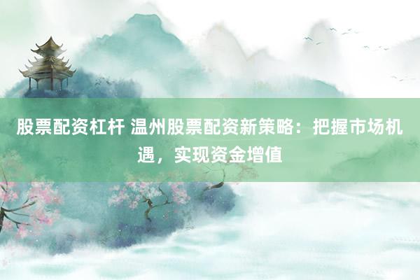 股票配资杠杆 温州股票配资新策略：把握市场机遇，实现资金增值
