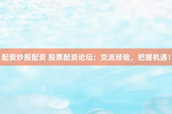 配资炒股配资 股票配资论坛：交流经验，把握机遇！
