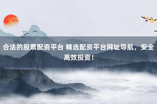 合法的股票配资平台 精选配资平台网址导航，安全高效投资！