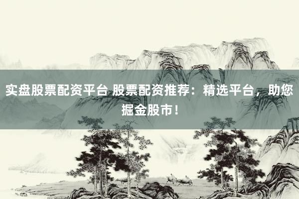 实盘股票配资平台 股票配资推荐：精选平台，助您掘金股市！
