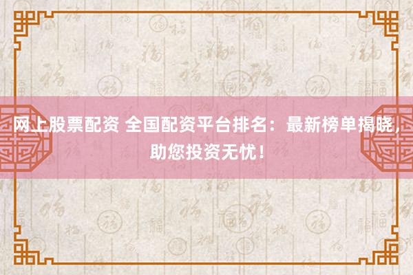 网上股票配资 全国配资平台排名：最新榜单揭晓，助您投资无忧！