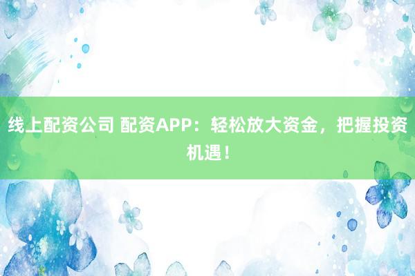 线上配资公司 配资APP：轻松放大资金，把握投资机遇！