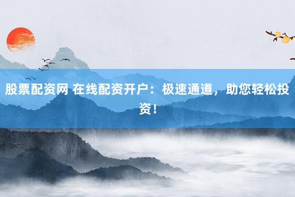 股票配资网 在线配资开户：极速通道，助您轻松投资！