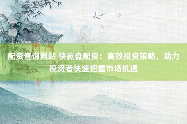 配资查询网站 快赢盘配资：高效投资策略，助力投资者快速把握市场机遇