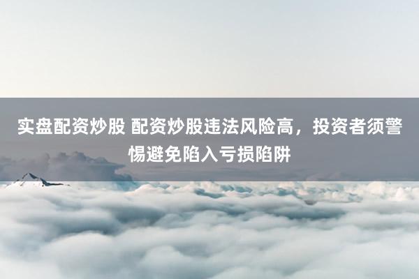 实盘配资炒股 配资炒股违法风险高，投资者须警惕避免陷入亏损陷阱