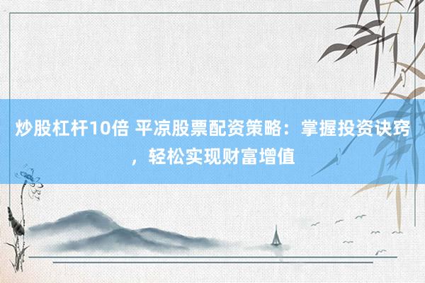 炒股杠杆10倍 平凉股票配资策略：掌握投资诀窍，轻松实现财富增值