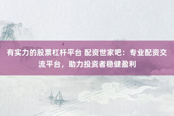 有实力的股票杠杆平台 配资世家吧：专业配资交流平台，助力投资者稳健盈利